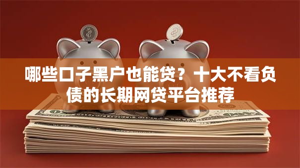 哪些口子黑户也能贷？十大不看负债的长期网贷平台推荐