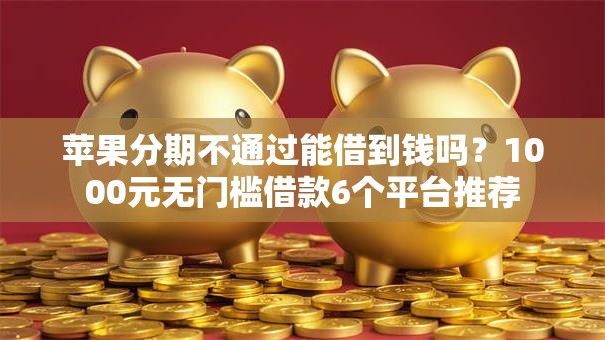 苹果分期不通过能借到钱吗？1000元无门槛借款6个平台推荐