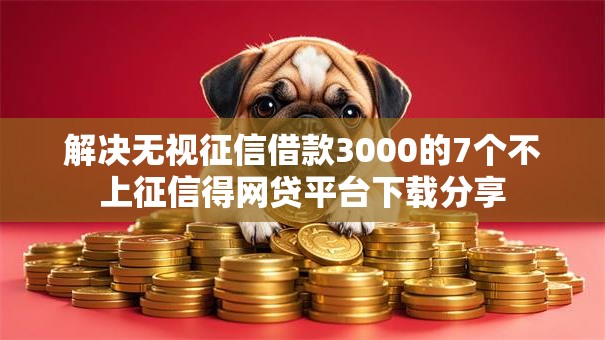 解决无视征信借款3000的7个不上征信得网贷平台下载分享