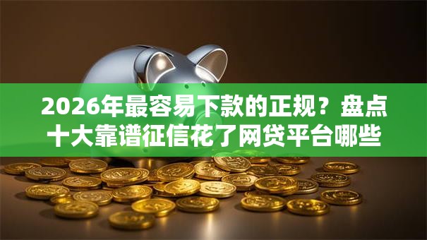 2026年最容易下款的正规?盘点十大靠谱征信花了网贷平台哪些好下款 2026年最容易下款的正规?盘点十大靠谱征信花了网贷平台哪些好下款