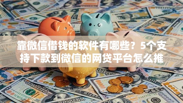 靠微信借钱的软件有哪些?5个支持下款到微信的网贷平台怎么推广 靠微信借钱的软件有哪些?5个支持下款到微信的网贷平台怎么推广
