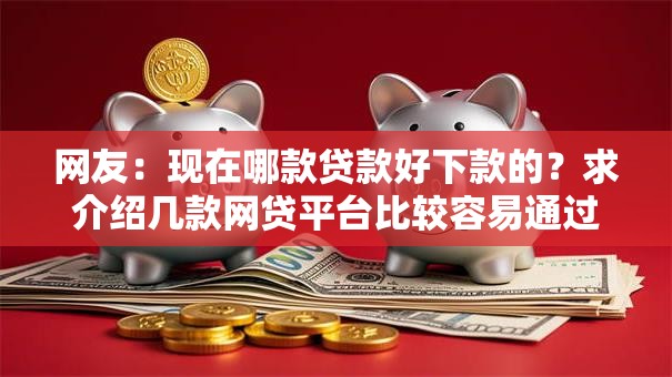网友：现在哪款贷款好下款的？求介绍几款网贷平台比较容易通过的