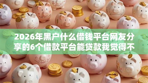 2026年黑户什么借钱平台网友分享的6个借款平台能贷款我觉得不错！
