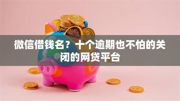 微信借钱名？十个逾期也不怕的关闭的网贷平台