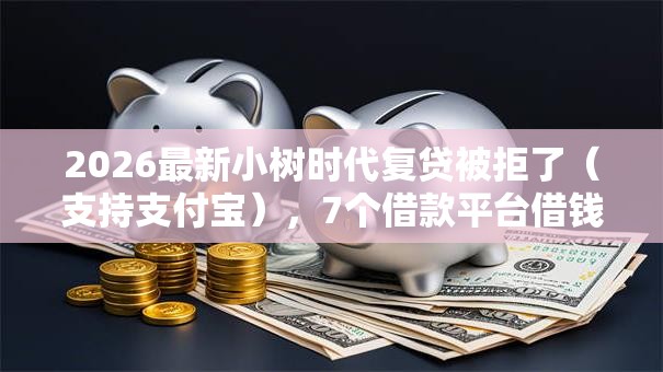 2026最新小树时代复贷被拒了（支持支付宝），7个借款平台借钱安全无私分享