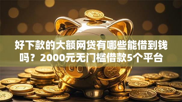 好下款的大额网贷有哪些能借到钱吗?2000元无门槛借款5个平台推荐 好下款的大额网贷有哪些能借到钱吗?2000元无门槛借款5个平台推荐