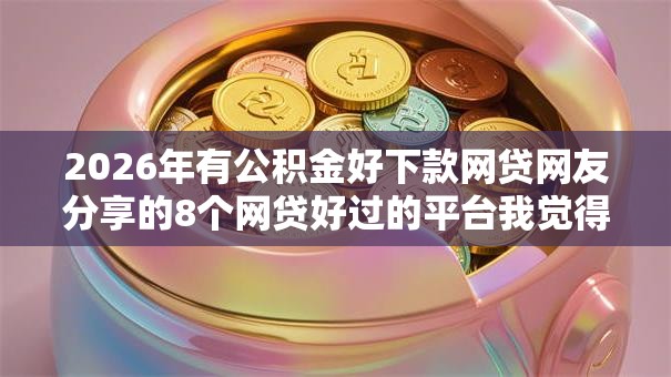 2026年有公积金好下款网贷网友分享的8个网贷好过的平台我觉得不错！