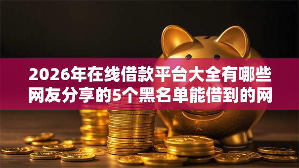 2026年在线借款平台大全有哪些网友分享的5个黑名单能借到的网贷平台我觉得不错！