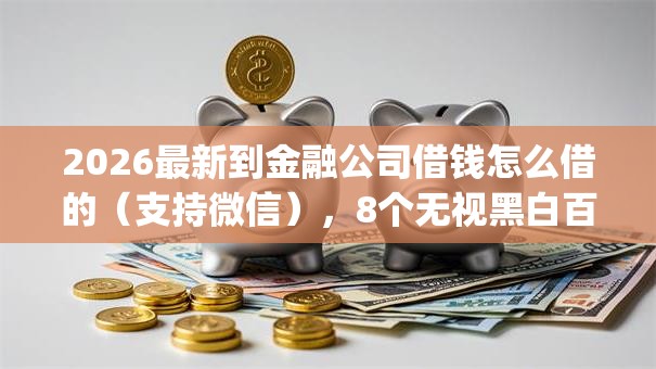 2026最新到金融公司借钱怎么借的（支持微信），8个无视黑白百分百下款的借款app无私分享