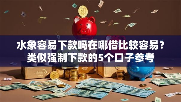 水象容易下款吗在哪借比较容易？类似强制下款的5个口子参考