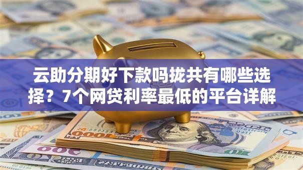 云助分期好下款吗拢共有哪些选择?7个网贷利率最低的平台详解 云助分期好下款吗拢共有哪些选择?7个网贷利率最低的平台详解