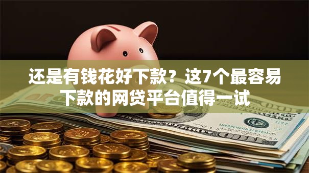 还是有钱花好下款?这7个最容易下款的网贷平台值得一试 还是有钱花好下款?这7个最容易下款的网贷平台值得一试