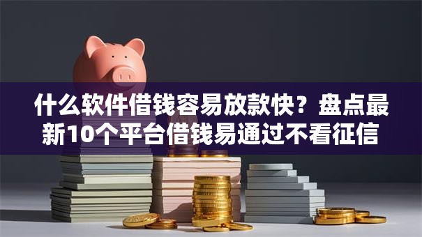 什么软件借钱容易放款快？盘点最新10个平台借钱易通过不看征信