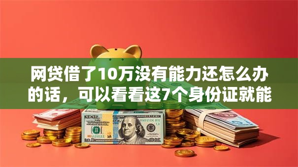 网贷借了10万没有能力还怎么办的话，可以看看这7个身份证就能贷款的平台