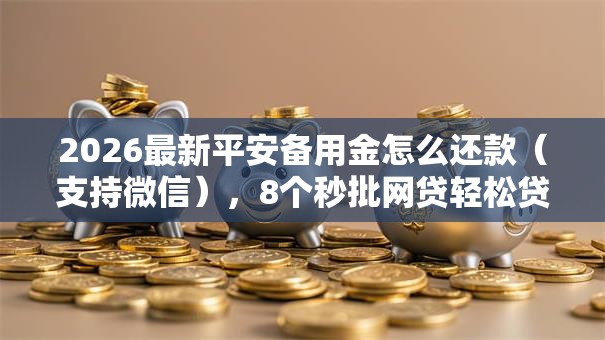 2026最新平安备用金怎么还款（支持微信），8个秒批网贷轻松贷的软件无私分享