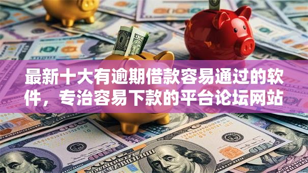 最新十大有逾期借款容易通过的软件，专治容易下款的平台论坛网站