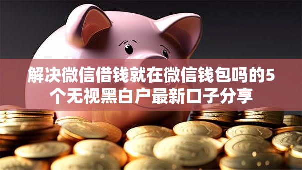 解决微信借钱就在微信钱包吗的5个无视黑白户最新口子分享 解决微信借钱就在微信钱包吗的5个无视黑白户最新口子分享