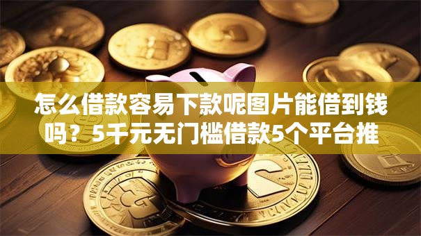 怎么借款容易下款呢图片能借到钱吗？5千元无门槛借款5个平台推荐