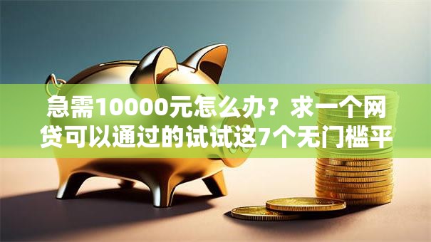 急需10000元怎么办？求一个网贷可以通过的试试这7个无门槛平台
