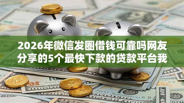 2026年微信发圈借钱可靠吗网友分享的5个最快下款的贷款平台我觉得不错! 2026年微信发圈借钱可靠吗网友分享的5个最快下款的贷款平台我觉得不错!