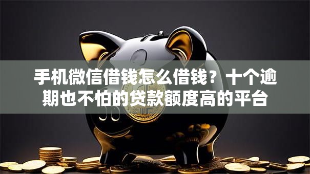 手机微信借钱怎么借钱?十个逾期也不怕的贷款额度高的平台 手机微信借钱怎么借钱?十个逾期也不怕的贷款额度高的平台