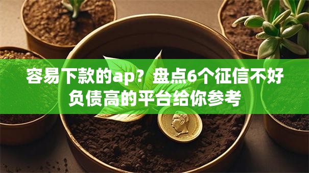 容易下款的ap?盘点6个征信不好负债高的平台给你参考 容易下款的ap?盘点6个征信不好负债高的平台给你参考