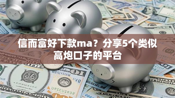 信而富好下款ma?分享5个类似高炮口子的平台 信而富好下款ma?分享5个类似高炮口子的平台