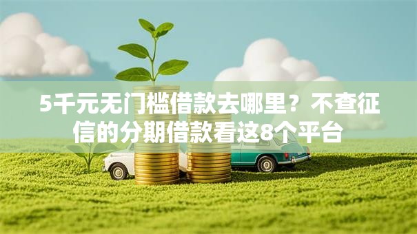 5千元无门槛借款去哪里？不查征信的分期借款看这8个平台
