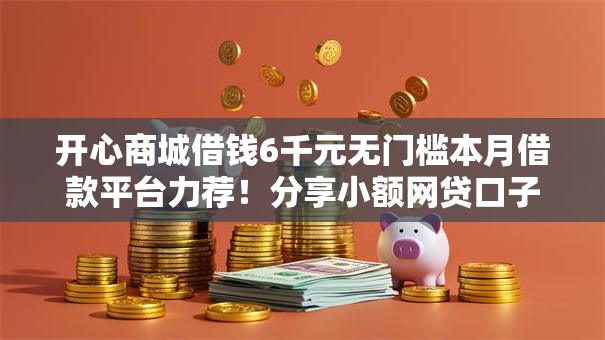 开心商城借钱6千元无门槛本月借款平台力荐!分享小额网贷口子6千元无门槛借款 开心商城借钱6千元无门槛本月借款平台力荐!分享小额网贷口子6千元无门槛借款