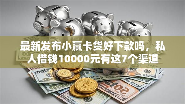 最新发布小赢卡货好下款吗，私人借钱10000元有这7个渠道