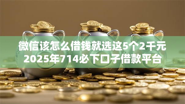 微信该怎么借钱就选这5个2千元2025年714必下口子借款平台 微信该怎么借钱就选这5个2千元2025年714必下口子借款平台