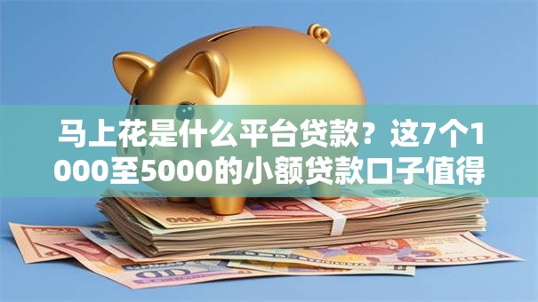马上花是什么平台贷款?这7个1000至5000的小额贷款口子值得一试 马上花是什么平台贷款?这7个1000至5000的小额贷款口子值得一试