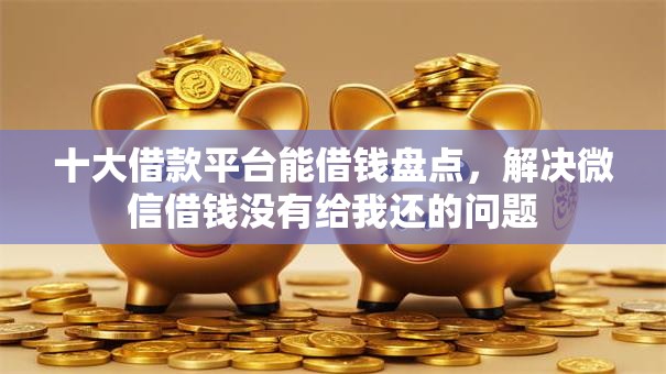 十大借款平台能借钱盘点，解决微信借钱没有给我还的问题