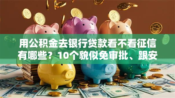 用公积金去银行贷款看不看征信有哪些？10个貌似免审批、跟安逸花一样容易通过审核的软件合集
