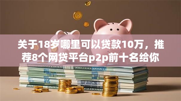 关于18岁哪里可以贷款10万，推荐8个网贷平台p2p前十名给你