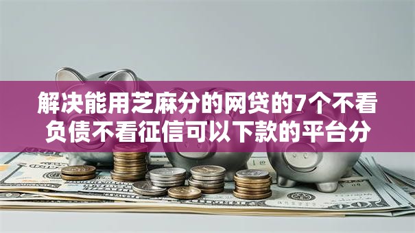 解决能用芝麻分的网贷的7个不看负债不看征信可以下款的平台分享