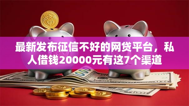 最新发布征信不好的网贷平台,私人借钱20000元有这7个渠道 最新发布征信不好的网贷平台,私人借钱20000元有这7个渠道