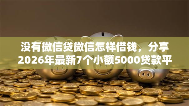 没有微信贷微信怎样借钱，分享2026年最新7个小额5000贷款平台