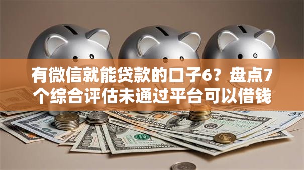 有微信就能贷款的口子6？盘点7个综合评估未通过平台可以借钱给你参考