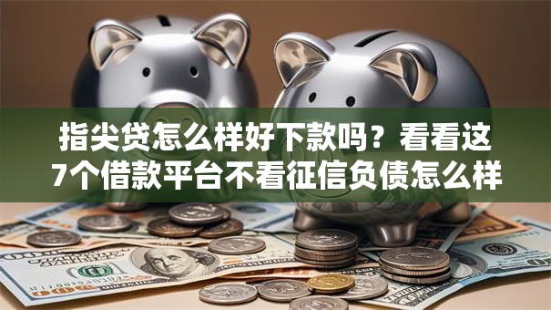 指尖贷怎么样好下款吗？看看这7个借款平台不看征信负债怎么样