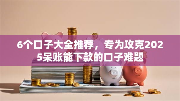 6个口子大全推荐，专为攻克2025呆账能下款的口子难题