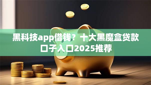 黑科技app借钱？十大黑魔盒贷款口子入口2025推荐