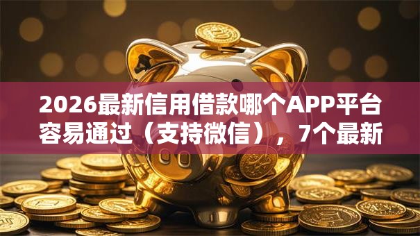 2026最新信用借款哪个APP平台容易通过（支持微信），7个最新秒批小额贷款平台无私分享