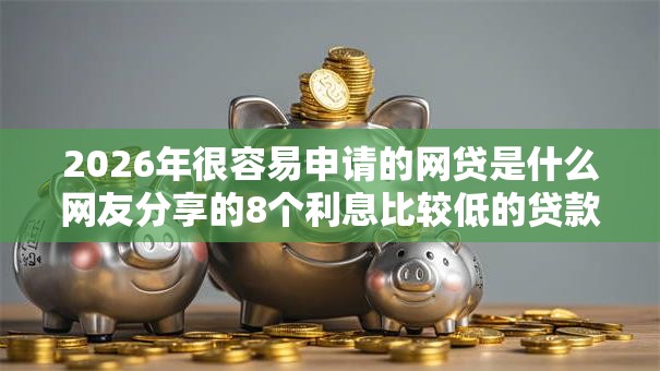 2026年很容易申请的网贷是什么网友分享的8个利息比较低的贷款平台我觉得不错! 2026年很容易申请的网贷是什么网友分享的8个利息比较低的贷款平台我觉得不错!