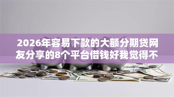 2026年容易下款的大额分期贷网友分享的8个平台借钱好我觉得不错！