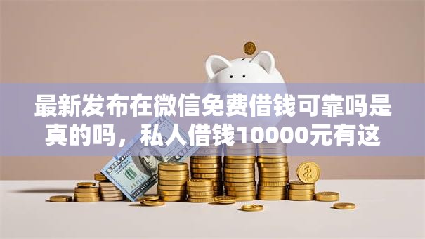 最新发布在微信免费借钱可靠吗是真的吗,私人借钱10000元有这5个渠道 最新发布在微信免费借钱可靠吗是真的吗,私人借钱10000元有这5个渠道
