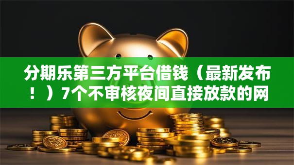 分期乐第三方平台借钱（最新发布！）7个不审核夜间直接放款的网贷口子