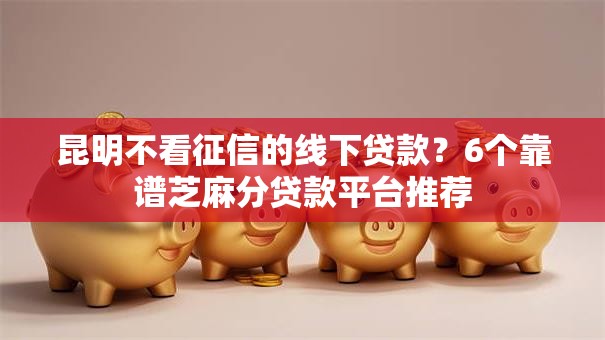 昆明不看征信的线下贷款？6个靠谱芝麻分贷款平台推荐