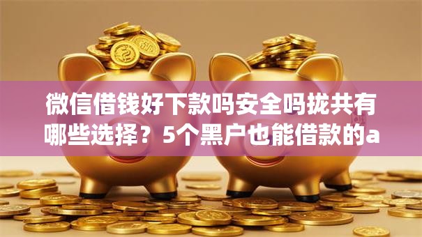 微信借钱好下款吗安全吗拢共有哪些选择？5个黑户也能借款的app详解