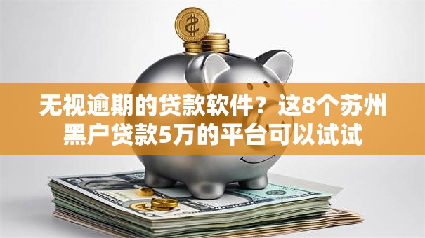 无视逾期的贷款软件？这8个苏州黑户贷款5万的平台可以试试